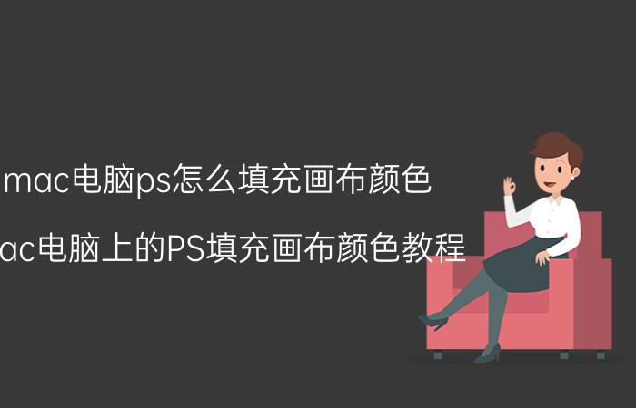 mac电脑ps怎么填充画布颜色 Mac电脑上的PS填充画布颜色教程